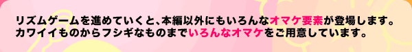 リズムゲームを進めていくと、本編以外にもいろんなオマケ要素が登場します。カワイイものからフシギなものまでいろんなオマケをご用意しています。
