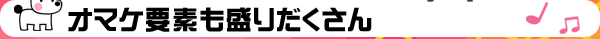 オマケ要素も盛りだくさん