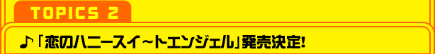 【TOPICS 2】「恋のハニースイ~トエンジェル」発売決定!