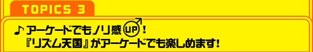 【TOPICS 3】アーケードでもノリ感UP!『リズム天国』がアーケードでも楽しめます!