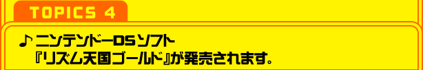 【TOPICS 4】ニンテンドーDSソフト『リズム天国ゴールド』が発売されます。
