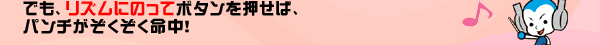 でも、リズムにのってボタンを押せば、パンチがぞくぞく命中！